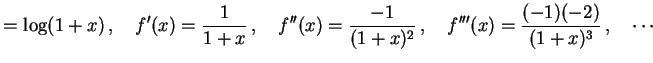 $\displaystyle =\log(1+x)\,,\quad f'(x)=\frac{1}{1+x}\,,\quad f''(x)=\frac{-1}{(1+x)^2}\,,\quad f'''(x)=\frac{(-1)(-2)}{(1+x)^3}\,,\quad \cdots$