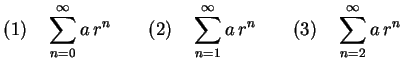 $\displaystyle (1)\quad\sum_{n=0}^{\infty}a\,r^{n}\qquad (2)\quad\sum_{n=1}^{\infty}a\,r^{n}\qquad (3)\quad\sum_{n=2}^{\infty}a\,r^{n}$