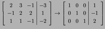 $\displaystyle \left[\begin{array}{ccc\vert c} 2 & 3 & -1 & -3 \\ -1 & 2 & 2 & 1...
...ccc\vert c} 1 & 0 & 0 & 1 \\ 0 & 1 & 0 & -1 \\ 0 & 0 & 1 & 2 \end{array}\right]$
