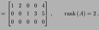 $\displaystyle = \begin{bmatrix}1 & 2 & 0 & 0 & 4 \\ 0 & 0 & 1 & 3 & 5 \\ 0 & 0 & 0 & 0 & 0 \end{bmatrix}\,,\qquad \mathrm{rank}\,(A)=2\,.$