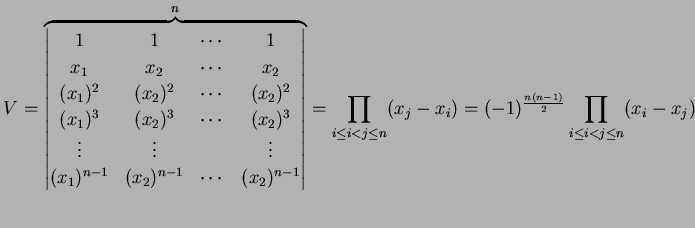 $\displaystyle V= \overbrace{ \begin{vmatrix}1 & 1 & \cdots & 1 \\ x_{1} & x_{2}...
... n}(x_{j}-x_{i}) = (-1)^{\frac{n(n-1)}{2}} \prod_{i\leq i<j\leq n}(x_{i}-x_{j})$