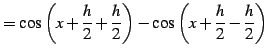 $\displaystyle = \cos\left(x+\frac{h}{2}+\frac{h}{2}\right)- \cos\left(x+\frac{h}{2}-\frac{h}{2}\right)$
