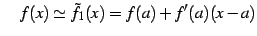 $\displaystyle \quad f(x)\simeq\tilde{f}_{1}(x)=f(a)+f'(a)(x-a)$