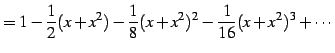 $\displaystyle = 1-\frac{1}{2}(x+x^2)-\frac{1}{8}(x+x^2)^2-\frac{1}{16}(x+x^2)^3+\cdots$