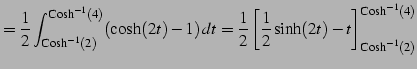 $\displaystyle = \frac{1}{2} \int^{\mathrm{Cosh}^{-1}(4)}_{\mathrm{Cosh}^{-1}(2)...
... \frac{1}{2}\sinh(2t)-t \right]^{\mathrm{Cosh}^{-1}(4)}_{\mathrm{Cosh}^{-1}(2)}$