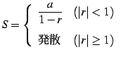 $\displaystyle S=\left\{ \begin{array}{ll} \displaystyle{\frac{a}{1-r}} & (\vert r\vert< 1) \\ [1em] \text{ȯ} & (\vert r\vert\ge 1) \end{array} \right.$