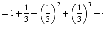 $\displaystyle = 1+\frac{1}{3}+\left(\frac{1}{3}\right)^2+ \left(\frac{1}{3}\right)^3+\cdots$