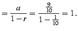 $\displaystyle =\frac{a}{1-r}=\frac{\frac{9}{10}}{1-\frac{1}{10}}=1\,.$