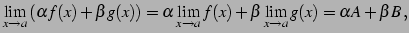 $\displaystyle \lim_{x\to a}\left(\alpha f(x)+\beta g(x) \right)= \alpha \lim_{x\to a}f(x)+\beta \lim_{x\to a}g(x)= \alpha A+\beta B\,,$