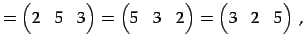 $\displaystyle = \begin{pmatrix}2 & 5 & 3 \end{pmatrix}= \begin{pmatrix}5 & 3 & 2 \end{pmatrix}= \begin{pmatrix}3 & 2 & 5 \end{pmatrix}\,,$