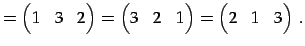 $\displaystyle = \begin{pmatrix}1 & 3 & 2 \end{pmatrix}= \begin{pmatrix}3 & 2 & 1 \end{pmatrix}= \begin{pmatrix}2 & 1 & 3 \end{pmatrix}\,.$