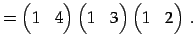 $\displaystyle = \begin{pmatrix}1 & 4 \end{pmatrix} \begin{pmatrix}1 & 3 \end{pmatrix} \begin{pmatrix}1 & 2 \end{pmatrix}\,.$