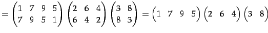 $\displaystyle = \begin{pmatrix}1 & 7 & 9 & 5 \\ 7 & 9 & 5 & 1 \end{pmatrix} \be...
...trix} \begin{pmatrix}2 & 6 & 4 \end{pmatrix} \begin{pmatrix}3 & 8 \end{pmatrix}$