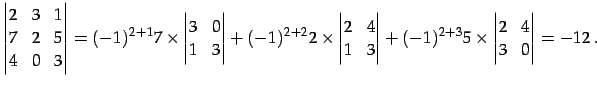 $\displaystyle \begin{vmatrix}2 & 3 & 1 \\ 7 & 2 & 5 \\ 4 & 0 & 3 \end{vmatrix}=...
...vmatrix}+ (-1)^{2+3}5\times \begin{vmatrix}2 & 4 \\ 3 & 0 \end{vmatrix}= -12\,.$