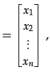 $\displaystyle = \begin{bmatrix}x_{1} \\ x_{2} \\ \vdots \\ x_{n} \end{bmatrix}\,,$