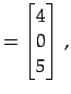 $\displaystyle = \begin{bmatrix}4 \\ 0 \\ 5 \end{bmatrix}\,,$