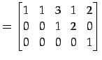 $\displaystyle = \begin{bmatrix}1 & 1 & 3 & 1 & 2 \\ 0 & 0 & 1 & 2 & 0 \\ 0 & 0 & 0 & 0 & 1 \end{bmatrix}$