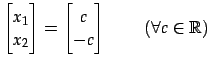 $\displaystyle \begin{bmatrix}x_{1} \\ x_{2} \end{bmatrix}= \begin{bmatrix}c \\ -c \end{bmatrix}\, \qquad (\forall c\in\mathbb{R})$