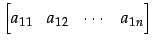 $\displaystyle \begin{bmatrix}a_{11} & a_{12} & \cdots & a_{1n} \end{bmatrix}$