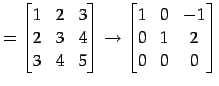 $\displaystyle = \begin{bmatrix}1 & 2 & 3 \\ 2 & 3 & 4 \\ 3 & 4 & 5 \end{bmatrix} \to \begin{bmatrix}1 & 0 & -1 \\ 0 & 1 & 2 \\ 0 & 0 & 0 \end{bmatrix}$