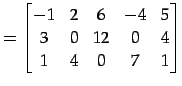 $\displaystyle = \begin{bmatrix}-1 & 2 & 6 & -4 & 5 \\ 3 & 0 & 12 & 0 & 4 \\ 1 & 4 & 0 & 7 & 1 \end{bmatrix}$