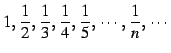 $\displaystyle 1,\,\frac{1}{2},\,\frac{1}{3},\,\frac{1}{4},\,\frac{1}{5},\,\cdots,\, \frac{1}{n},\,\cdots$