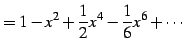 $\displaystyle =1-x^2+\frac{1}{2}x^4-\frac{1}{6}x^6+\cdots$