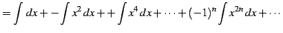$\displaystyle = \int\,dx+ -\int x^2\,dx+ +\int x^4\,dx+ \cdots +(-1)^{n}\int x^{2n}\,dx+ \cdots$