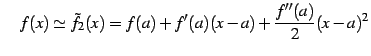 $\displaystyle \quad f(x)\simeq\tilde{f}_{2}(x)=f(a)+f'(a)(x-a)+ \frac{f''(a)}{2}(x-a)^2$