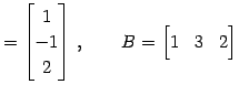 $\displaystyle = \begin{bmatrix}1 \\ -1 \\ 2 \end{bmatrix}\,, \qquad B= \begin{bmatrix}1 & 3 & 2 \end{bmatrix}$