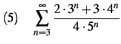 $\displaystyle (5)\quad \sum_{n=3}^{\infty}\frac{2\cdot 3^n+3\cdot 4^n}{4\cdot 5^n}$