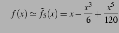 $\displaystyle \quad f(x)\simeq\tilde{f}_{5}(x)=x-\frac{x^3}{6}+\frac{x^5}{120}$