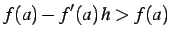 $\displaystyle f(a)-f'(a)\,h>f(a)$