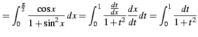 $\displaystyle = \int_{0}^{\frac{\pi}{2}} \frac{\cos x}{1+\sin^2 x}\,dx= \int_{0}^{1}\frac{\frac{dt}{dx}}{1+t^2} \frac{dx}{dt}dt= \int_{0}^{1}\frac{dt}{1+t^2}$