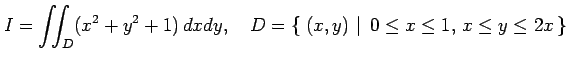 $\displaystyle I=\iint_D(x^2+y^2+1)\,dxdy, \quad D=\left\{\left.\,{(x,y)}\,\,\right\vert\,\,{0\leq x\leq 1,\,x\leq y\leq 2x}\,\right\}$