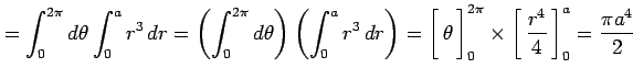 $\displaystyle = \int_{0}^{2\pi}d\theta\int_{0}^{a}r^3\,dr= \left(\int_{0}^{2\pi...
...ht1.5em width0em depth0.1em\,{\frac{r^4}{4}}\,\right]_{0}^{a}=\frac{\pi a^4}{2}$