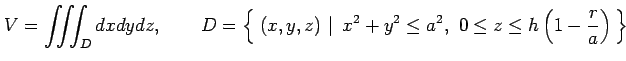 $\displaystyle V=\iiint_{D}dxdydz, \qquad D=\left\{\left.\,{(x,y,z)}\,\,\right\vert\,\,{x^2+y^2\leq a^2,\,\,0\leq z\leq h\left(1-\frac{r}{a}\right)}\,\right\}$
