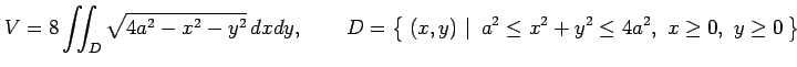 $\displaystyle V=8\iint_D\sqrt{4a^2-x^2-y^2}\,dxdy, \qquad D=\left\{\left.\,{(x,y)}\,\,\right\vert\,\,{ a^2\leq x^2+y^2\leq4a^2,\,\,x\ge0,\,\,y\ge0}\,\right\}$