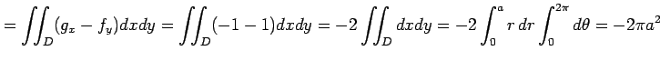 $\displaystyle = \iint_{D}(g_x-f_y)dxdy= \iint_{D}(-1-1)dxdy= -2\iint_{D}dxdy= -2\int_{0}^{a}r\,dr\int_{0}^{2\pi}d\theta= -2\pi a^2$