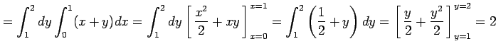 $\displaystyle = \int_1^2dy\int_0^1(x+y)dx= \int_1^2dy\left[\vrule height1.5em w...
...ht1.5em width0em depth0.1em\,{\frac{y}{2}+\frac{y^2}{2}}\,\right]_{y=1}^{y=2}=2$