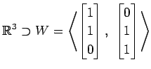 $ \displaystyle{
\mathbb{R}^{3}\supset W=
\left\langle \begin{bmatrix}
1 \\ 1 \\ 0
\end{bmatrix},\,\,
\begin{bmatrix}
0 \\ 1 \\ 1
\end{bmatrix}\right\rangle }$