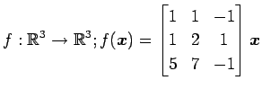 $ \displaystyle{f:\mathbb{R}^3\to\mathbb{R}^3;
f(\vec{x})=
\begin{bmatrix}
1 & 1 & -1 \\
1 & 2 & 1 \\
5 & 7 & -1
\end{bmatrix}\vec{x}}$