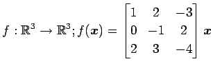 $ \displaystyle{f:\mathbb{R}^3\to\mathbb{R}^3;
f(\vec{x})=
\begin{bmatrix}
1 & 2 & -3 \\
0 & -1 & 2 \\
2 & 3 & -4
\end{bmatrix}\vec{x}}$