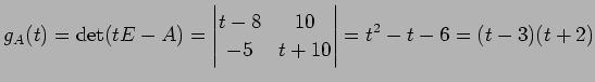 $\displaystyle g_A(t)=\det(tE-A)= \begin{vmatrix}t-8 & 10 \\ -5 & t+10 \end{vmatrix} = t^2-t-6= (t-3)(t+2)$