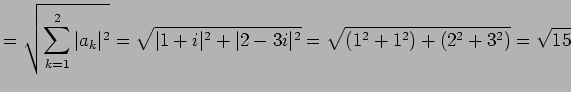 $\displaystyle = \sqrt{\sum_{k=1}^{2}\vert a_{k}\vert^2}= \sqrt{\vert 1+i\vert^2+\vert 2-3i\vert^2}= \sqrt{(1^2+1^2)+(2^2+3^2)}= \sqrt{15}$