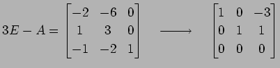 $\displaystyle 3E-A= \begin{bmatrix}-2 &-6 & 0 \\ 1 & 3 & 0 \\ -1 &-2 & 1 \end{b...
...{}}\quad \begin{bmatrix}1 & 0 &-3 \\ 0 & 1 & 1 \\ 0 & 0 & 0 \end{bmatrix}$