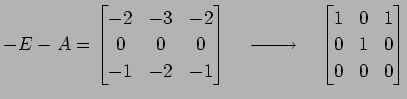 $\displaystyle -E-A= \begin{bmatrix}-2 &-3 &-2 \\ 0 & 0 & 0 \\ -1 &-2 &-1 \end{b...
...{}}\quad \begin{bmatrix}1 & 0 & 1 \\ 0 & 1 & 0 \\ 0 & 0 & 0 \end{bmatrix}$