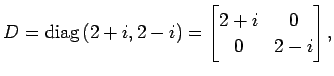 $\displaystyle D=\mathrm{diag}\,(2+i,2-i)= \begin{bmatrix}2+i & 0 \\ 0 & 2-i \end{bmatrix},$