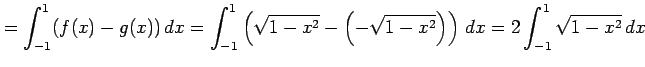 $\displaystyle = \int_{-1}^{1}(f(x)-g(x))\,dx= \int_{-1}^{1}\left(\sqrt{1-x^2}-\left(-\sqrt{1-x^2}\right)\right)\,dx= 2\int_{-1}^{1}\sqrt{1-x^2}\,dx$