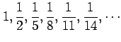 $ \displaystyle{1,\frac{1}{2},\frac{1}{5},\frac{1}{8},\frac{1}{11},
\frac{1}{14},\cdots}$